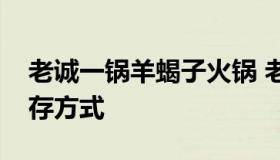 老诚一锅羊蝎子火锅 老诚一锅羊蝎子火锅储存方式