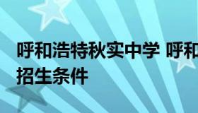 呼和浩特秋实中学 呼和浩特秋实中学2021年招生条件