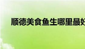 顺德美食鱼生哪里最好吃 顺德鱼生推荐