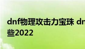 dnf物理攻击力宝珠 dnf物理攻击力宝珠有哪些2022