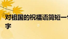 对祖国的祝福语简短一句话 祝福祖国简短8个字