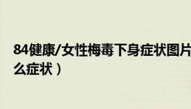 84健康/女性梅毒下身症状图片 女性出现梅毒下体会出现什么症状）