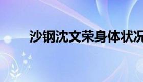 沙钢沈文荣身体状况（沙钢沈文荣）