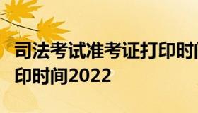 司法考试准考证打印时间（司法考试准考证打印时间2022