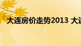 大连房价走势2013 大连房价走势图最新）