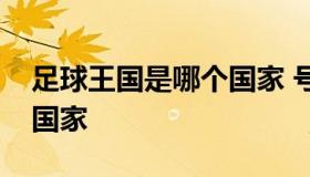 足球王国是哪个国家 号称足球王国的是哪个国家