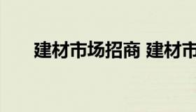 建材市场招商 建材市场招商宣传文案