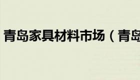 青岛家具材料市场（青岛家装材料市场在哪）