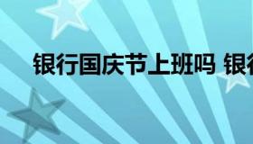 银行国庆节上班吗 银行国庆期间休息吗