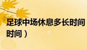 足球中场休息多长时间（足球中场休息是多少时间）