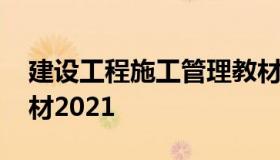 建设工程施工管理教材 建设工程施工管理教材2021