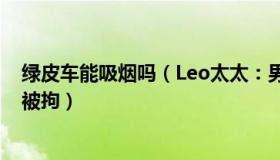 绿皮车能吸烟吗（Leo太太：男子把绿动车当成绿皮车抽烟被拘）