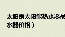 太阳雨太阳能热水器最新款 夏日雨太阳能热水器价格）