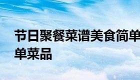 节日聚餐菜谱美食简单好吃 节日家庭聚会简单菜品