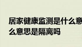 居家健康监测是什么意思 居家健康监测是什么意思是隔离吗