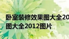 卧室装修效果图大全2012图片 室内装修效果图大全2012图片