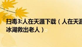 扫毒3:人在天涯下载（人在天涯看娱乐：姑娘不顾生理期跳冰湖救出老人）