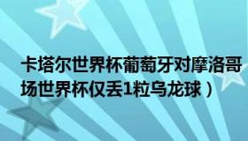 卡塔尔世界杯葡萄牙对摩洛哥（大叔和你聊体育：摩洛哥5场世界杯仅丢1粒乌龙球）