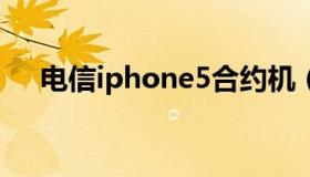 电信iphone5合约机（电信合约机 苹果