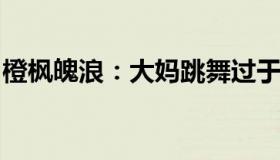 橙枫魄浪：大妈跳舞过于陶醉把自己转到湖里