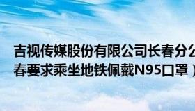 吉视传媒股份有限公司长春分公司招聘（吉视第一报道：长春要求乘坐地铁佩戴N95口罩）