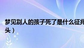 梦见别人的孩子死了是什么征兆 梦见别人小孩死了是什么兆头）