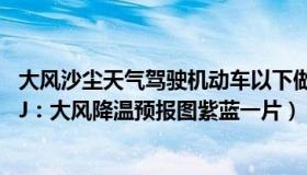 大风沙尘天气驾驶机动车以下做法正确的是什么（极速小羊iJ：大风降温预报图紫蓝一片）