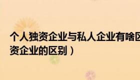 个人独资企业与私人企业有啥区别（个人独资企业与私营独资企业的区别）