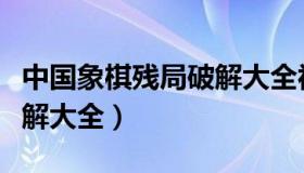 中国象棋残局破解大全视频（中国象棋残局破解大全）