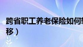 跨省职工养老保险如何转移（养老保险如何转移）