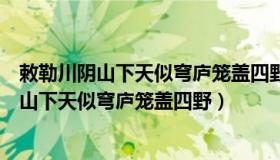 敕勒川阴山下天似穹庐笼盖四野是什么修辞手法（敕勒川阴山下天似穹庐笼盖四野）