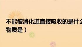 不能被消化道直接吸收的是什么（不能被消化道直接吸收的物质是）