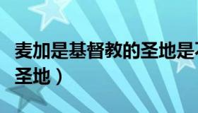 麦加是基督教的圣地是不是（麦加是基督教的圣地）