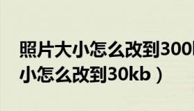 照片大小怎么改到300k以下用手机（照片大小怎么改到30kb）