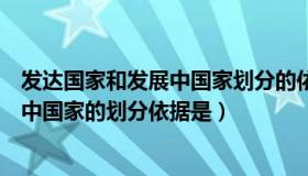 发达国家和发展中国家划分的依据是什么（发达国家与发展中国家的划分依据是）