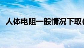 人体电阻一般情况下取( )考虑（人体电阻）