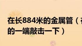 在长884米的金属管（在长为884m的金属管的一端敲击一下）