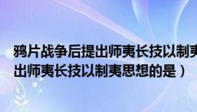 鸦片战争后提出师夷长技以制夷思想的是谁（鸦片战争后提出师夷长技以制夷思想的是）