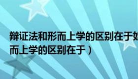 辩证法和形而上学的区别在于如何回答选择题（辩证法和形而上学的区别在于）