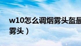 w10怎么调烟雾头盔最清楚（w10怎么调烟雾头）