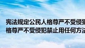 宪法规定公民人格尊严不受侵犯和死刑（宪法规定公民的人格尊严不受侵犯禁止用任何方法对公民进行）