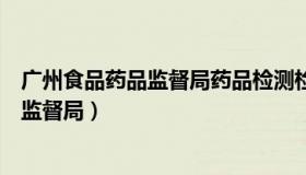 广州食品药品监督局药品检测检验中心待遇（广州食品药品监督局）