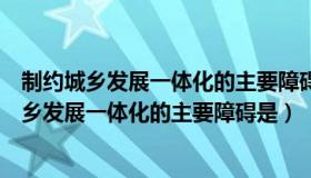 制约城乡发展一体化的主要障碍是城乡户籍制度吗（制约城乡发展一体化的主要障碍是）