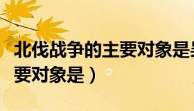 北伐战争的主要对象是吴佩孚（北伐战争的主要对象是）