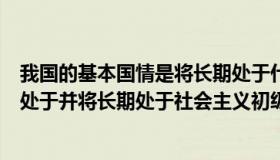 我国的基本国情是将长期处于什么阶（我国的基本国情是仍处于并将长期处于社会主义初级阶段）