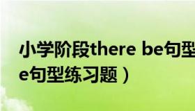 小学阶段there be句型怎么讲（小学therebe句型练习题）