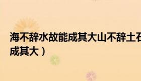 海不辞水故能成其大山不辞土石故能成其高（海不辞水故能成其大）