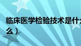 临床医学检验技术是什么（医学检验技术是什么）