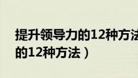 提升领导力的12种方法喻东川（提升领导力的12种方法）