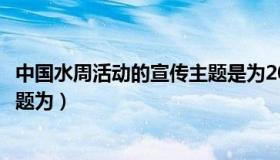 中国水周活动的宣传主题是为2020（中国水周活动的宣传主题为）